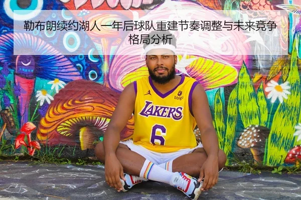 勒布朗续约湖人一年后球队重建节奏调整与未来竞争格局分析