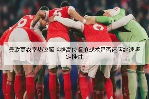 曼联更衣室热议滕哈格高位逼抢战术是否还应继续坚定推进