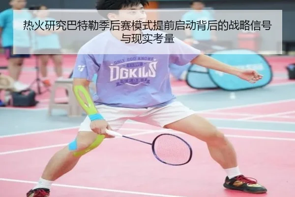 热火研究巴特勒季后赛模式提前启动背后的战略信号与现实考量