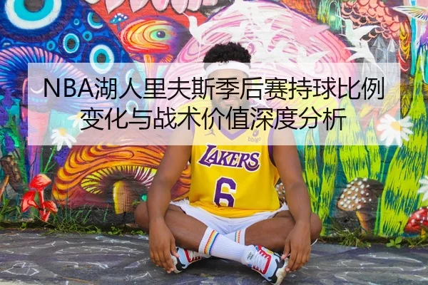 NBA湖人里夫斯季后赛持球比例变化与战术价值深度分析