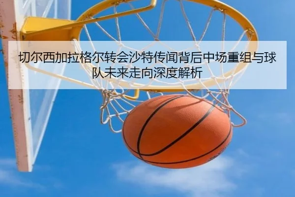 切尔西加拉格尔转会沙特传闻背后中场重组与球队未来走向深度解析 | kaiyun