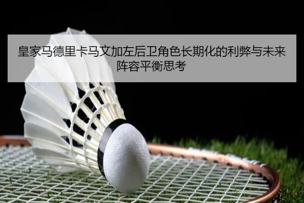 皇家马德里卡马文加左后卫角色长期化的利弊与未来阵容平衡思考