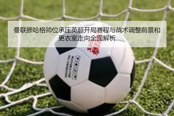 曼联滕哈格帅位承压英超开局赛程与战术调整前景和更衣室走向全面解析