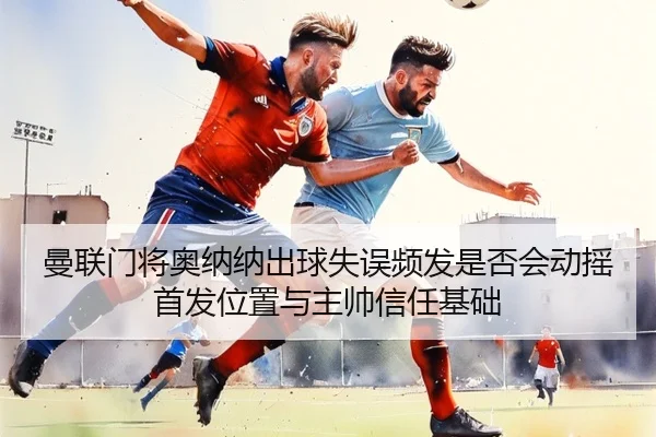 曼联门将奥纳纳出球失误频发是否会动摇首发位置与主帅信任基础 - kaiyun